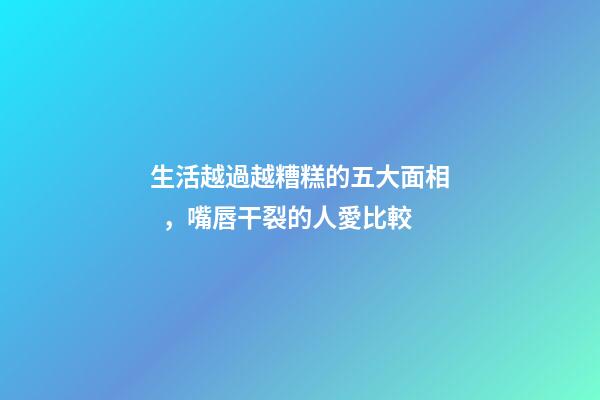 生活越過越糟糕的五大面相，嘴唇干裂的人愛比較